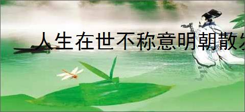 人生在世不称意明朝散发弄扁舟