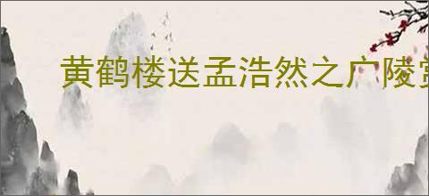 黄鹤楼送孟浩然之广陵赏析
