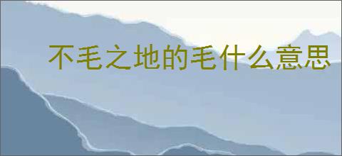 不毛之地的毛什么意思
