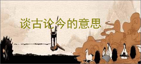谈古论今的意思