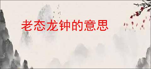 老态龙钟的意思